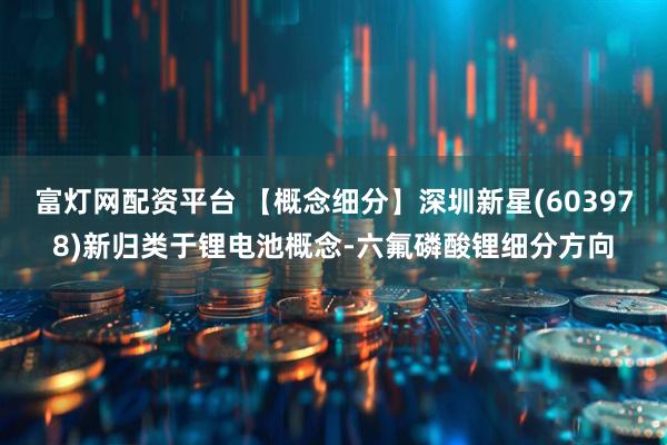 富灯网配资平台 【概念细分】深圳新星(603978)新归类于锂电池概念-六氟磷酸锂细分方向