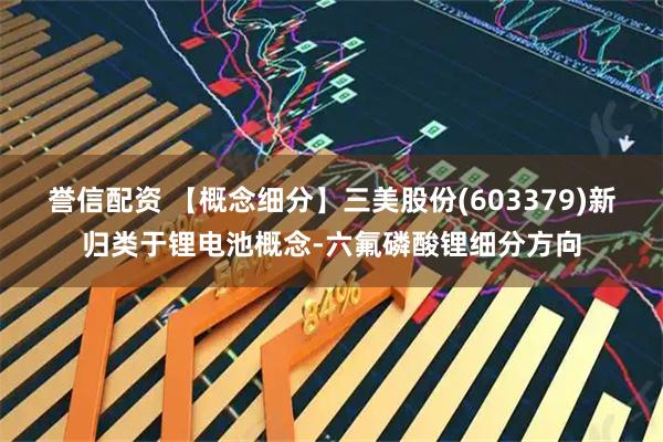 誉信配资 【概念细分】三美股份(603379)新归类于锂电池概念-六氟磷酸锂细分方向