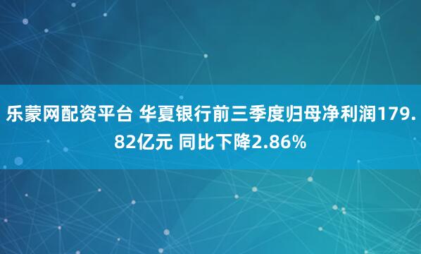 乐蒙网配资平台 华夏银行前三季度归母净利润179.82亿元 同比下降2.86%