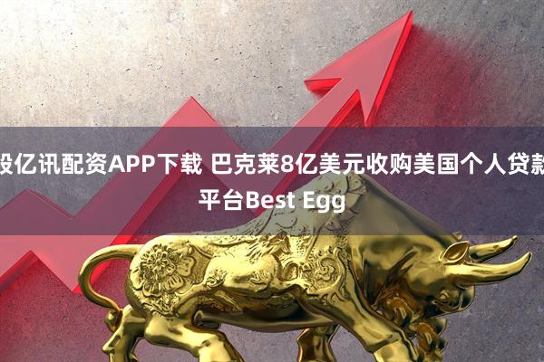 股亿讯配资APP下载 巴克莱8亿美元收购美国个人贷款平台Best Egg