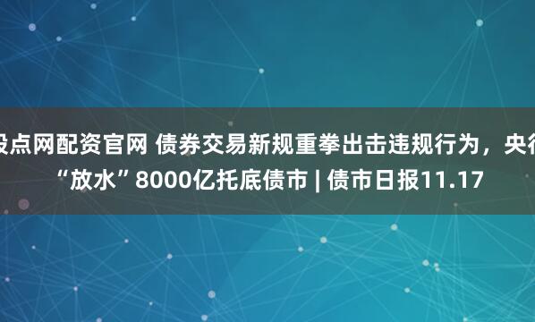 股点网配资官网 债券交易新规重拳出击违规行为，央行“放水”8000亿托底债市 | 债市日报11.17