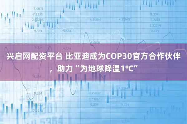 兴启网配资平台 比亚迪成为COP30官方合作伙伴，助力“为地球降温1℃”