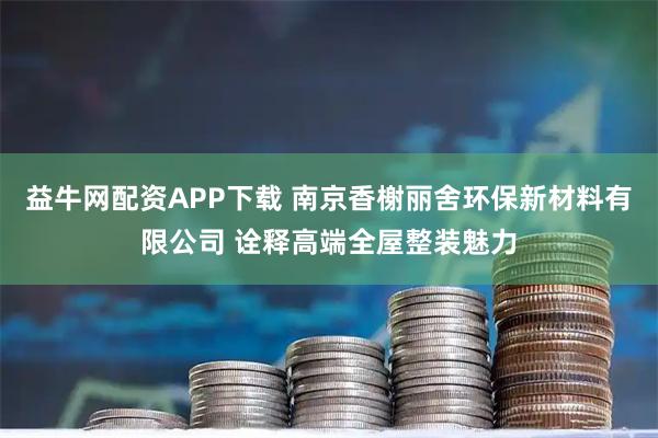 益牛网配资APP下载 南京香榭丽舍环保新材料有限公司 诠释高端全屋整装魅力