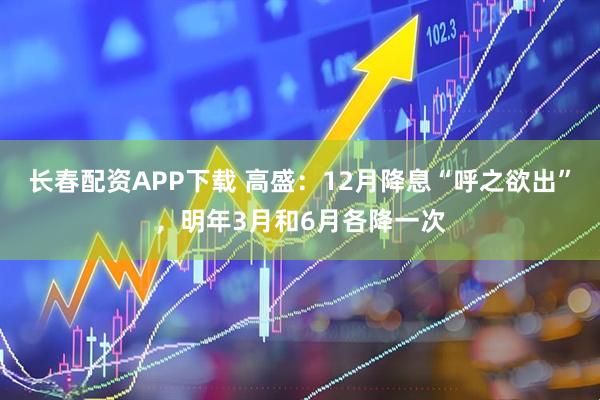 长春配资APP下载 高盛：12月降息“呼之欲出”，明年3月和6月各降一次