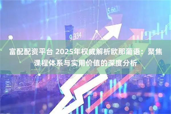 富配配资平台 2025年权威解析欧那葡语：聚焦课程体系与实用价值的深度分析