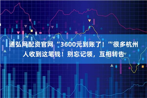 通弘网配资官网 “3600元到账了！”很多杭州人收到这笔钱！别忘记领，互相转告