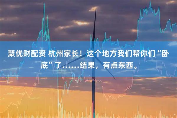 聚优财配资 杭州家长！这个地方我们帮你们“卧底”了……结果，有点东西。
