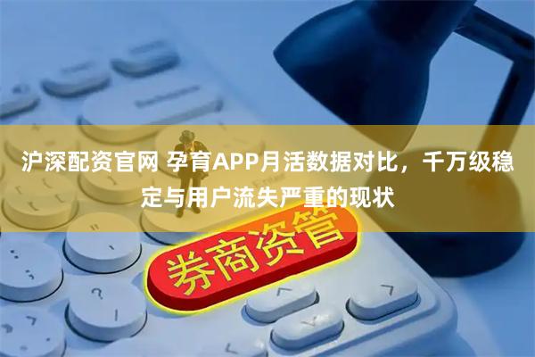 沪深配资官网 孕育APP月活数据对比，千万级稳定与用户流失严重的现状