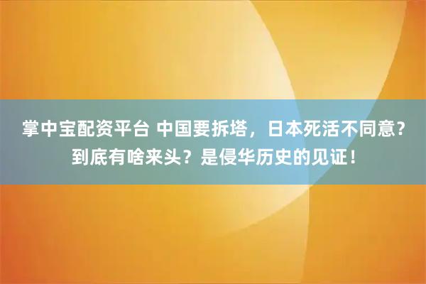 掌中宝配资平台 中国要拆塔，日本死活不同意？到底有啥来头？是侵华历史的见证！