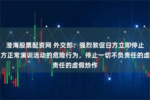 澄海股票配资网 外交部:强烈敦促日方立即停止滋扰中方正常演训活动的危险行为,停止一切不负责任的虚假炒作