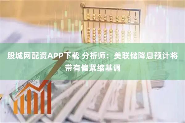 股城网配资APP下载 分析师:美联储降息预计将带有偏紧缩基调