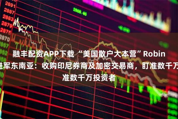 融丰配资APP下载 “美国散户大本营”Robinhood进军东南亚:收购印尼券商及加密交易商,盯准数千万投资者