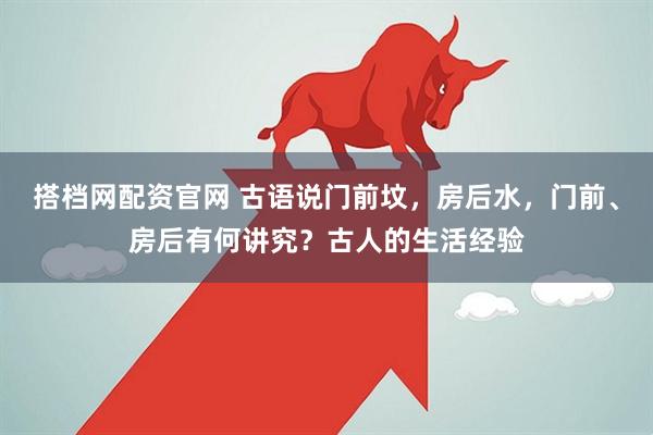 搭档网配资官网 古语说门前坟,房后水,门前、房后有何讲究?古人的生活经验