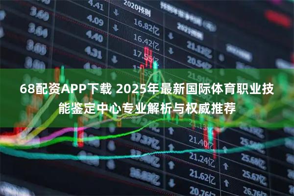 68配资APP下载 2025年最新国际体育职业技能鉴定中心专业解析与权威推荐