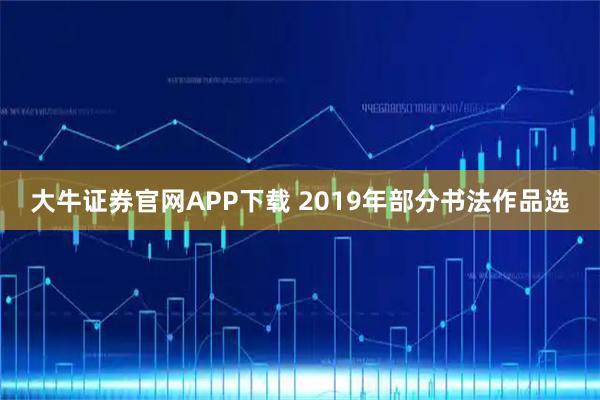 大牛证券官网APP下载 2019年部分书法作品选