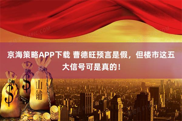京海策略APP下载 曹德旺预言是假,但楼市这五大信号可是真的!