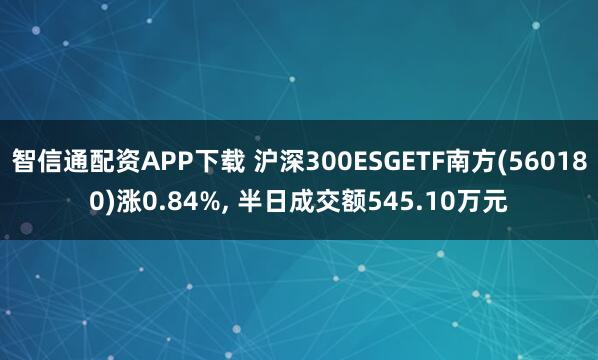 智信通配资APP下载 沪深300ESGETF南方(560180)涨0.84%, 半日成交额545.10万元
