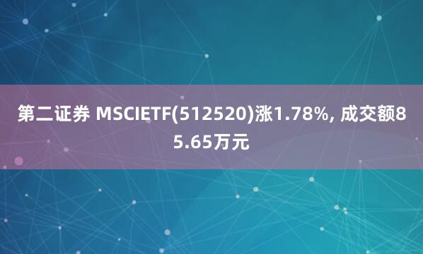 第二证券 MSCIETF(512520)涨1.78%, 成交额85.65万元