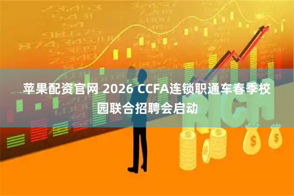 苹果配资官网 2026 CCFA连锁职通车春季校园联合招聘会启动