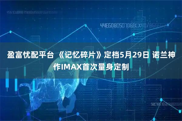 盈富忧配平台 《记忆碎片》定档5月29日 诺兰神作IMAX首次量身定制