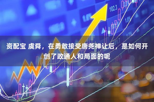 资配宝 虞舜，在勇敢接受唐尧禅让后，是如何开创了政通人和局面的呢