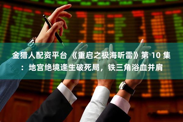 金猎人配资平台 《重启之极海听雷》第 10 集：地宫绝境逢生破死局，铁三角浴血并肩