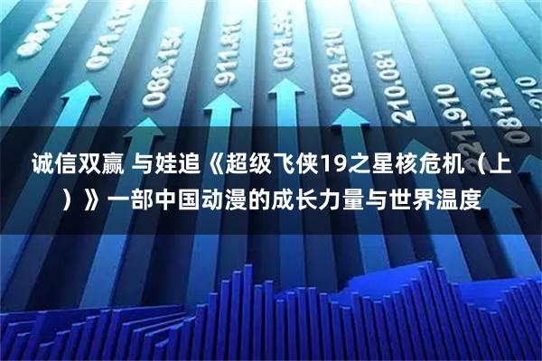 诚信双赢 与娃追《超级飞侠19之星核危机（上）》一部中国动漫的成长力量与世界温度