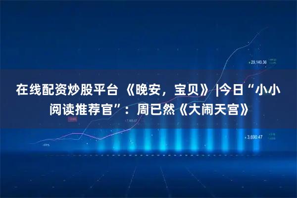 在线配资炒股平台 《晚安，宝贝》 |今日“小小阅读推荐官”：周已然《大闹天宫》