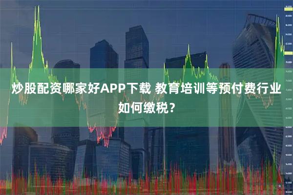 炒股配资哪家好APP下载 教育培训等预付费行业如何缴税？
