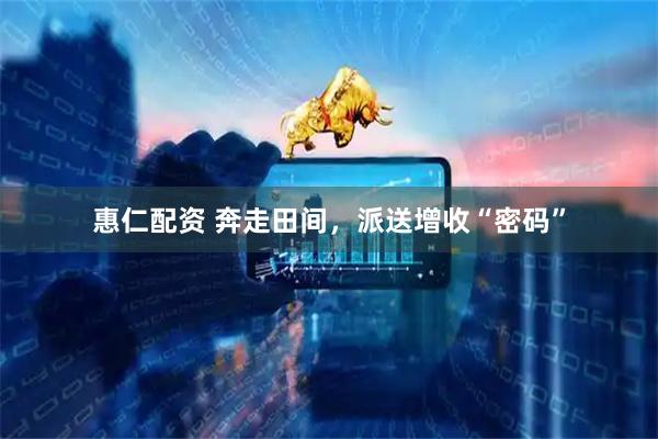 惠仁配资 奔走田间，派送增收“密码”