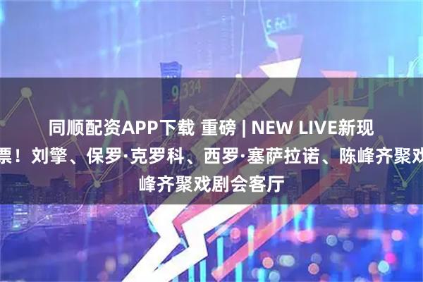 同顺配资APP下载 重磅 | NEW LIVE新现场放映开票！刘擎、保罗·克罗科、西罗·塞萨拉诺、陈峰齐聚戏剧会客厅