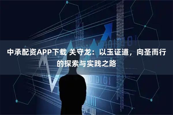 中承配资APP下载 关守龙：以玉证道，向圣而行的探索与实践之路