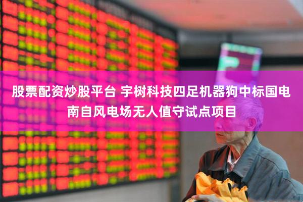 股票配资炒股平台 宇树科技四足机器狗中标国电南自风电场无人值守试点项目
