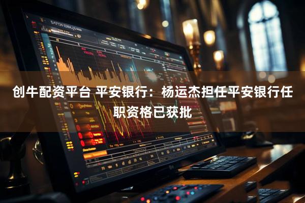 创牛配资平台 平安银行：杨运杰担任平安银行任职资格已获批