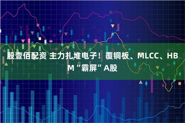 股壹佰配资 主力扎堆电子！覆铜板、MLCC、HBM“霸屏”A股