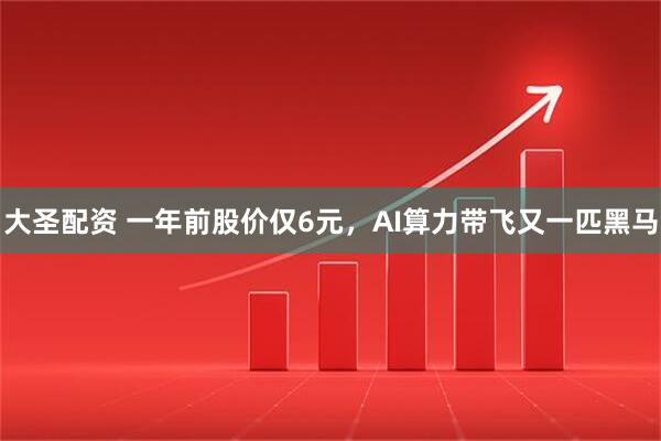 大圣配资 一年前股价仅6元，AI算力带飞又一匹黑马