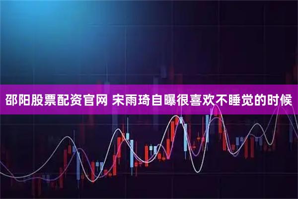 邵阳股票配资官网 宋雨琦自曝很喜欢不睡觉的时候