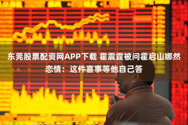 东莞股票配资网APP下载 霍震霆被问霍启山娜然恋情:这件喜事等他自己答
