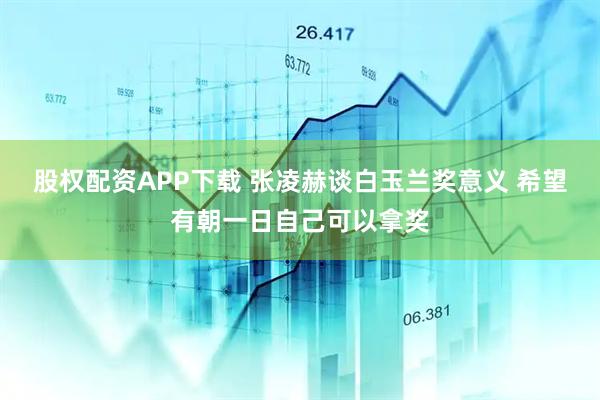 股权配资APP下载 张凌赫谈白玉兰奖意义 希望有朝一日自己可以拿奖