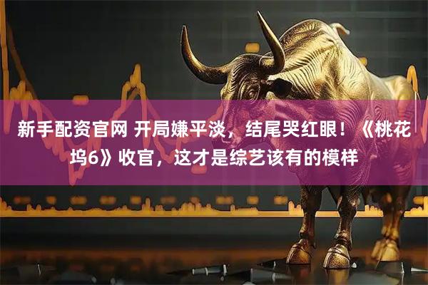新手配资官网 开局嫌平淡,结尾哭红眼!《桃花坞6》收官,这才是综艺该有的模样