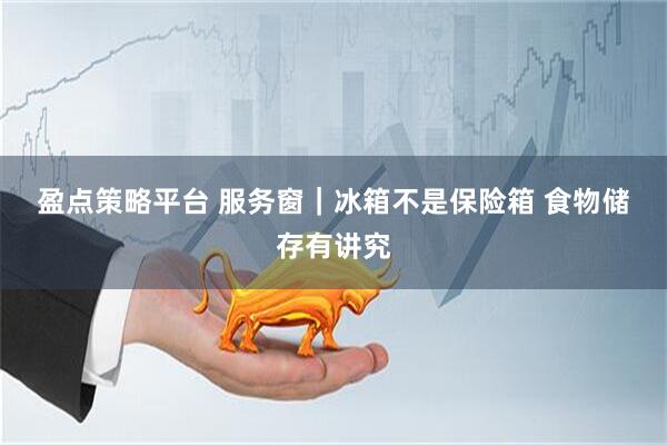 盈点策略平台 服务窗｜冰箱不是保险箱 食物储存有讲究
