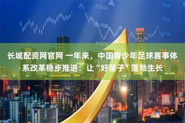 长城配资网官网 一年来，中国青少年足球赛事体系改革稳步推进：让“好苗子”蓬勃生长