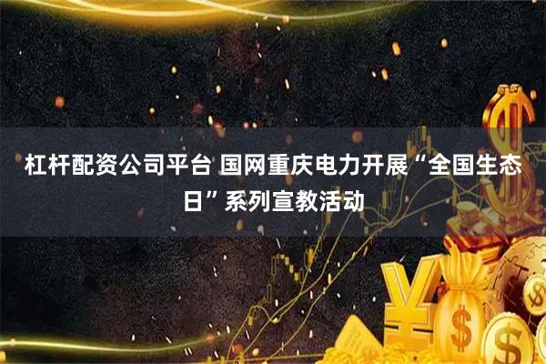 杠杆配资公司平台 国网重庆电力开展“全国生态日”系列宣教活动