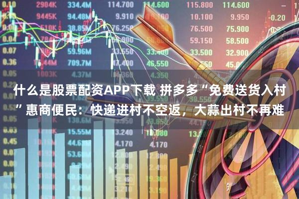 什么是股票配资APP下载 拼多多“免费送货入村”惠商便民：快递进村不空返，大蒜出村不再难