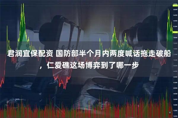 君润宜保配资 国防部半个月内两度喊话拖走破船，仁爱礁这场博弈到了哪一步