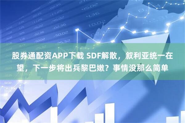 股券通配资APP下载 SDF解散，叙利亚统一在望，下一步将出兵黎巴嫩？事情没那么简单