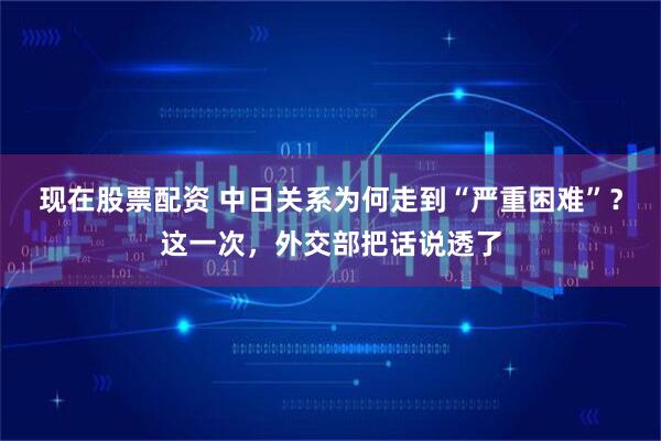 现在股票配资 中日关系为何走到“严重困难”？这一次，外交部把话说透了