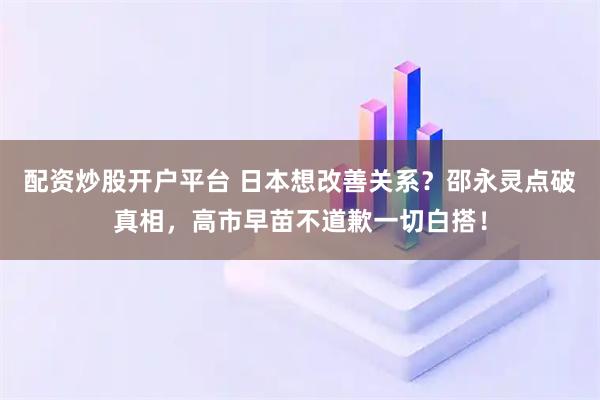 配资炒股开户平台 日本想改善关系？邵永灵点破真相，高市早苗不道歉一切白搭！