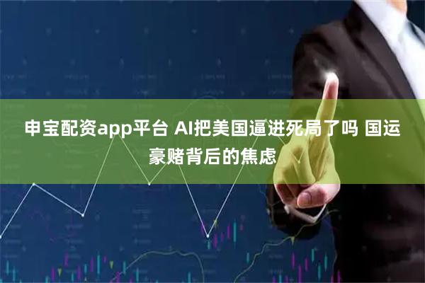 申宝配资app平台 AI把美国逼进死局了吗 国运豪赌背后的焦虑